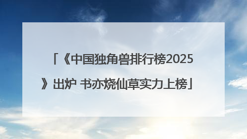 《中国独角兽排行榜2025》出炉 书亦烧仙草实力上榜