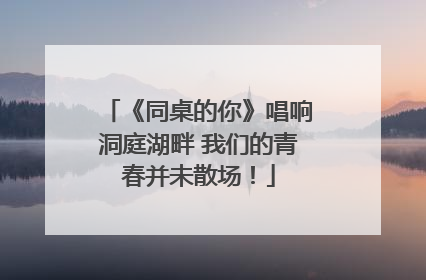 《同桌的你》唱响洞庭湖畔 我们的青春并未散场！