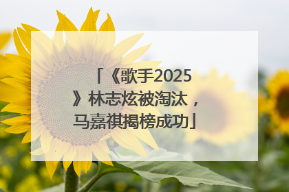 《歌手2025》林志炫被淘汰，马嘉祺揭榜成功