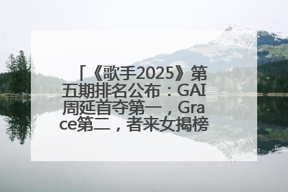 《歌手2025》第五期排名公布：GAI周延首夺第一，Grace第二，者来女揭榜成功，卫兰被淘汰