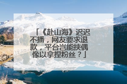 《赴山海》迟迟不播，网友要求退款，平台岂能挟偶像以拿捏粉丝？