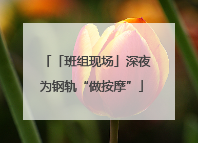 「班组现场」深夜为钢轨“做按摩”