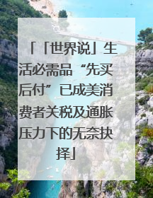 「世界说」生活必需品“先买后付”已成美消费者关税及通胀压力下的无奈抉择