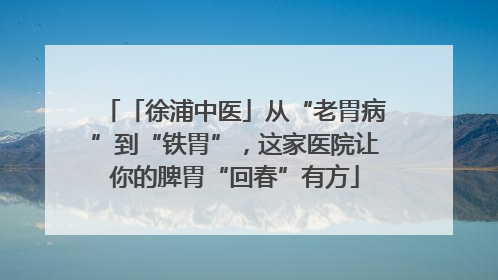 「徐浦中医」从“老胃病”到“铁胃”，这家医院让你的脾胃“回春”有方