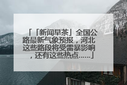 「新闻早茶」全国公路最新气象预报，河北这些路段将受雷暴影响，还有这些热点……