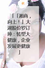「湘商，向上！」大湖股份罗订坤：转型大健康，企业发展更健康
