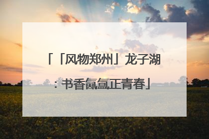 「风物郑州」龙子湖：书香氤氲正青春