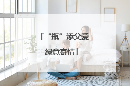 “瓶”添父爱 绿意寄情