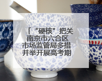 “硬核”把关 南京市六合区市场监管局多措并举开展高考期间市场监管保障工作