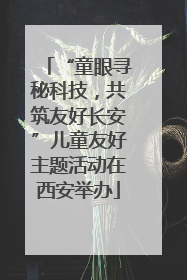 “童眼寻秘科技，共筑友好长安”儿童友好主题活动在西安举办