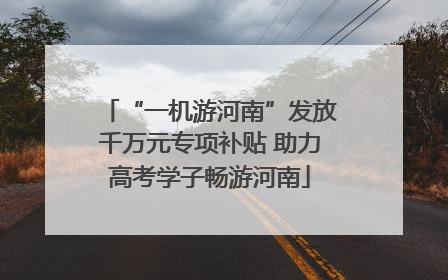 “一机游河南”发放千万元专项补贴 助力高考学子畅游河南