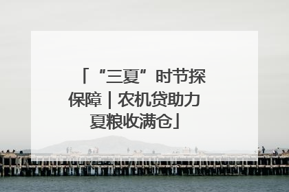 “三夏”时节探保障｜农机贷助力夏粮收满仓