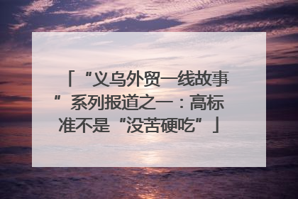 “义乌外贸一线故事”系列报道之一：高标准不是“没苦硬吃”