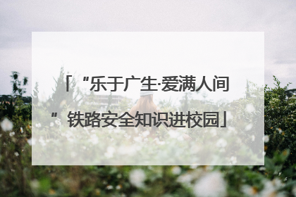 “乐于广生·爱满人间”铁路安全知识进校园