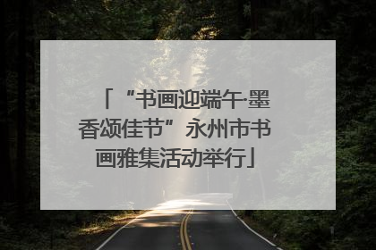 “书画迎端午·墨香颂佳节”永州市书画雅集活动举行
