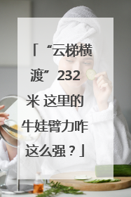 “云梯横渡”232米 这里的牛娃臂力咋这么强?