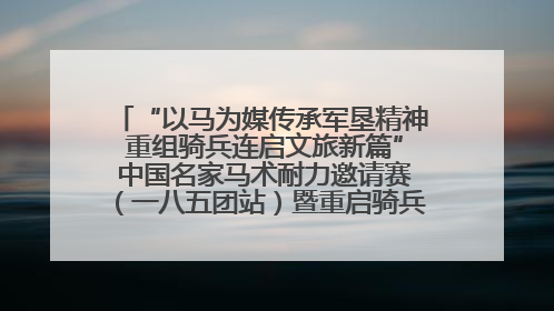“以马为媒传承军垦精神 重组骑兵连启文旅新篇” 中国名家马术耐力邀请赛（一八五团站）暨重启骑兵连活动正式启动