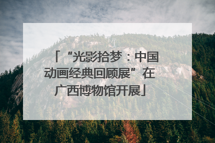 “光影拾梦：中国动画经典回顾展”在广西博物馆开展