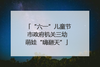 “六一”儿童节 市政府机关三幼萌娃“嗨翻天”