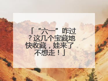 “六一”咋过？这几个宝藏地快收藏，娃来了不想走！