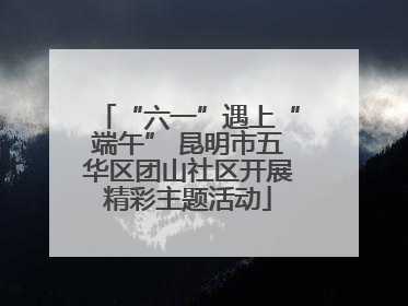 “六一”遇上“端午” 昆明市五华区团山社区开展精彩主题活动