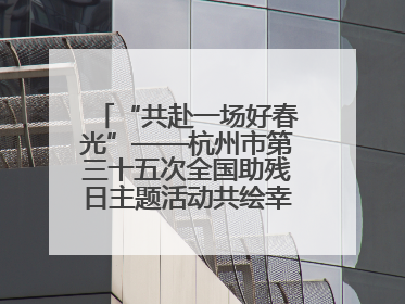 “共赴一场好春光”——杭州市第三十五次全国助残日主题活动共绘幸福答卷（组图）