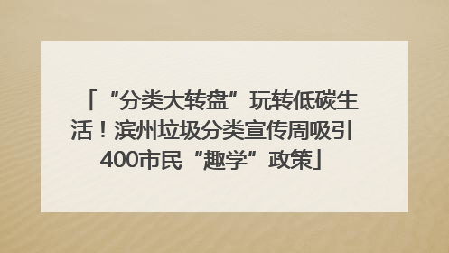 “分类大转盘”玩转低碳生活！滨州垃圾分类宣传周吸引400市民“趣学”政策