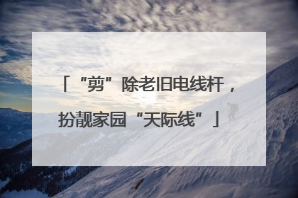 “剪”除老旧电线杆，扮靓家园“天际线”