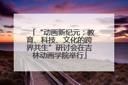 “动画新纪元：教育、科技、文化的跨界共生”研讨会在吉林动画学院举行
