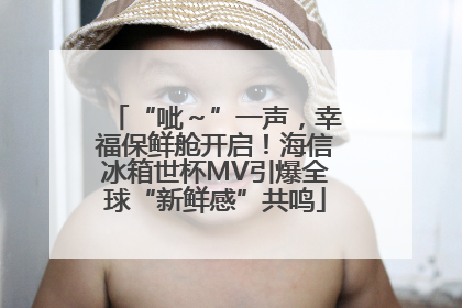 “呲～”一声，幸福保鲜舱开启！海信冰箱世杯MV引爆全球“新鲜感”共鸣