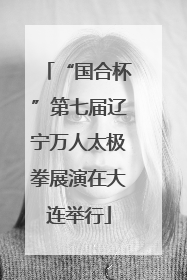 “国合杯”第七届辽宁万人太极拳展演在大连举行