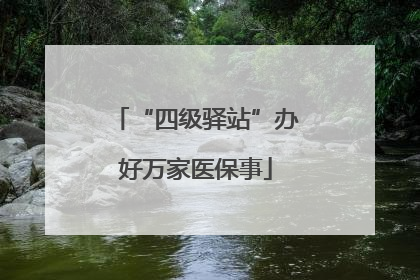 “四级驿站”办好万家医保事
