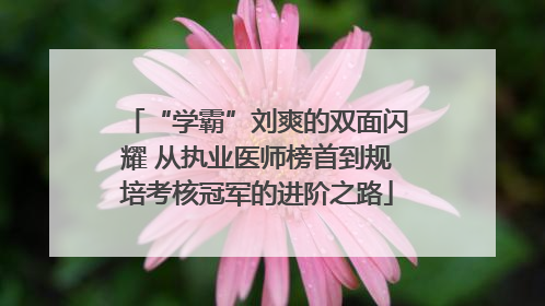 “学霸”刘爽的双面闪耀 从执业医师榜首到规培考核冠军的进阶之路