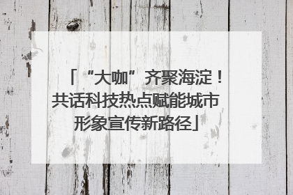 “大咖”齐聚海淀！共话科技热点赋能城市形象宣传新路径