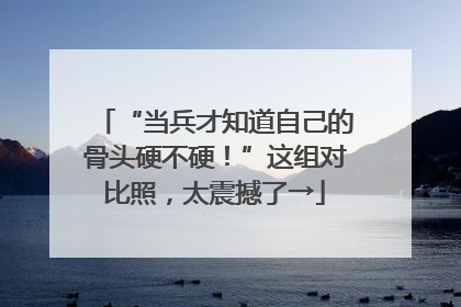 “当兵才知道自己的骨头硬不硬！”这组对比照，太震撼了→
