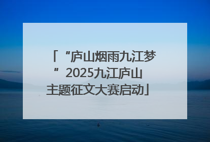 “庐山烟雨九江梦”2025九江庐山主题征文大赛启动