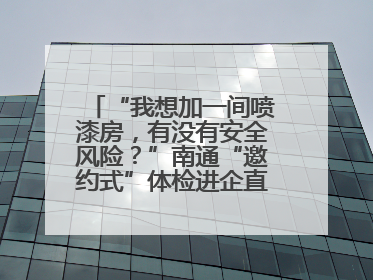 “我想加一间喷漆房,有没有安全风险?”南通“邀约式”体检进企直面实际问题