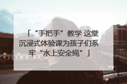 “手把手”教学 这堂沉浸式体验课为孩子们系牢“水上安全绳”