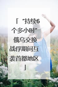 “持续6个多小时” 俄乌交换战俘期间互袭首都地区