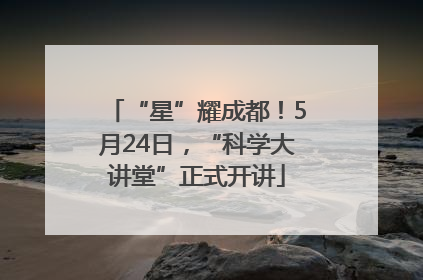 “星”耀成都！5月24日，“科学大讲堂”正式开讲