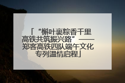 “槲叶裹粽香千里 高铁共筑振兴路”——郑客高铁四队端午文化专列温情启程