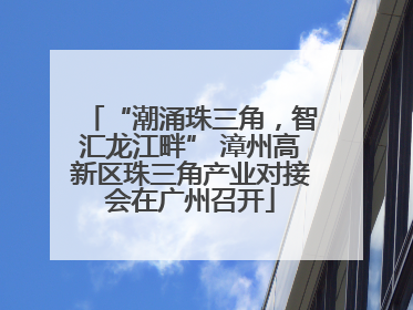 “潮涌珠三角，智汇龙江畔” 漳州高新区珠三角产业对接会在广州召开