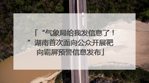 “气象局给我发信息了！”湖南首次面向公众开展靶向霸屏预警信息发布