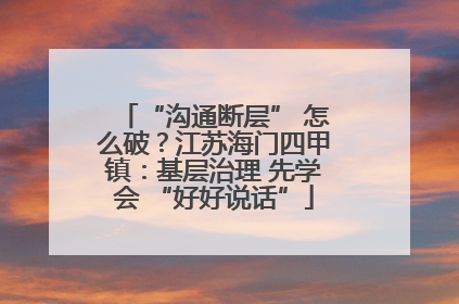 “沟通断层” 怎么破？江苏海门四甲镇：基层治理 先学会 “好好说话”