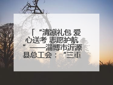 “清凉礼包 爱心送考 志愿护航”——淄博市沂源县总工会：“三重礼”助力高考季