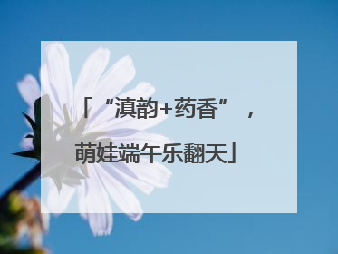 “滇韵+药香”，萌娃端午乐翻天
