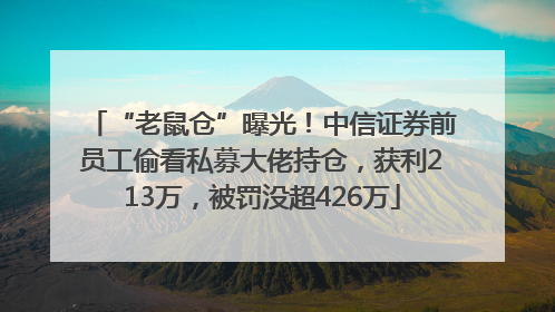 “老鼠仓”曝光！中信证券前员工偷看私募大佬持仓，获利213万，被罚没超426万