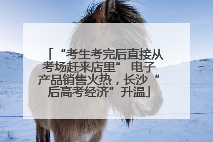 “考生考完后直接从考场赶来店里” 电子产品销售火热，长沙“后高考经济”升温
