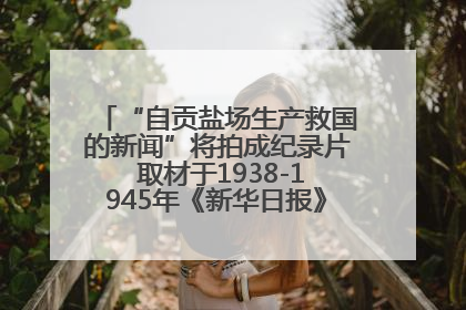 “自贡盐场生产救国的新闻”将拍成纪录片 取材于1938-1945年《新华日报》的连续报道