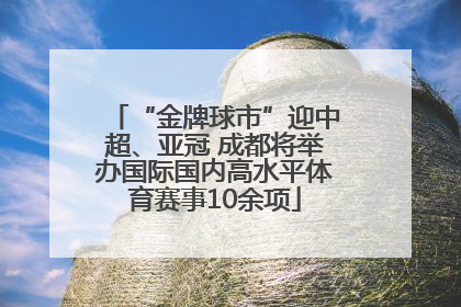 “金牌球市”迎中超、亚冠 成都将举办国际国内高水平体育赛事10余项